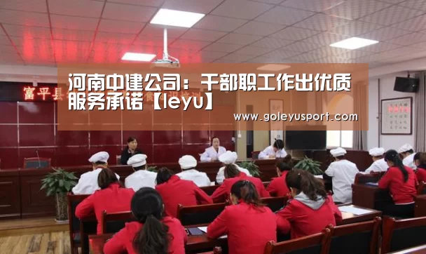 河南中建公司:干部职工作出优质服务承诺【leyu】(图2) 乐鱼全站