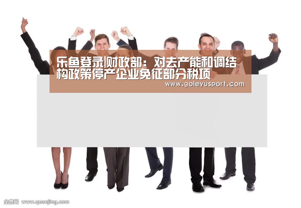 乐鱼登录|财政部：对去产能和调结构政策停产企业免征部分税项(图3)