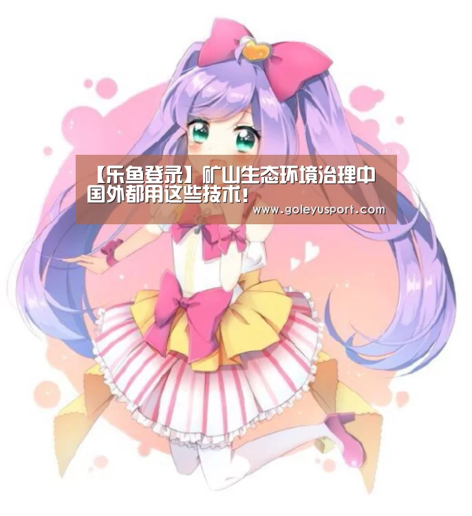 【乐鱼登录】矿山生态环境治理中 国外都用这些技术!(图3) 乐鱼全站
