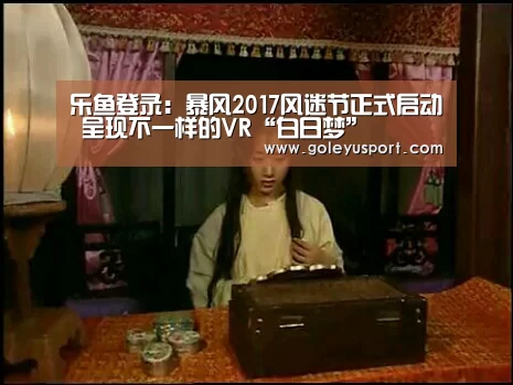 乐鱼登录：暴风2017风迷节正式启动 呈现不一样的VR“白日梦”(图1)