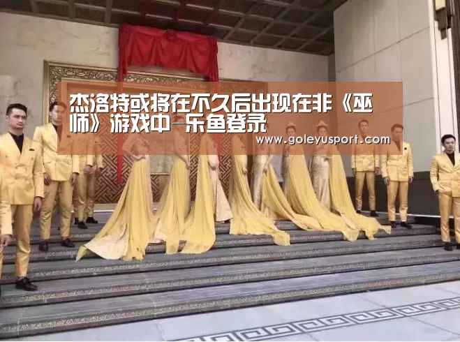 杰洛特或将在不久后出现在非《巫师》游戏中-乐鱼登录(图3)