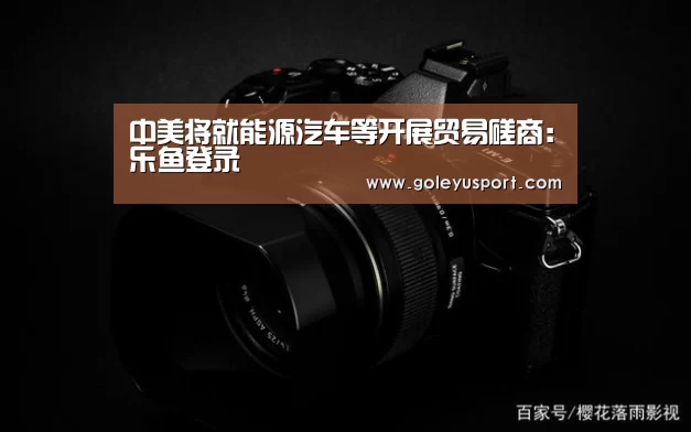 中美将就能源汽车等开展贸易磋商：乐鱼登录(图2)