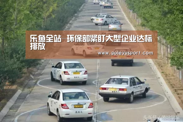 乐鱼全站-环保部紧盯大型企业达标排放(图1) 乐鱼全站