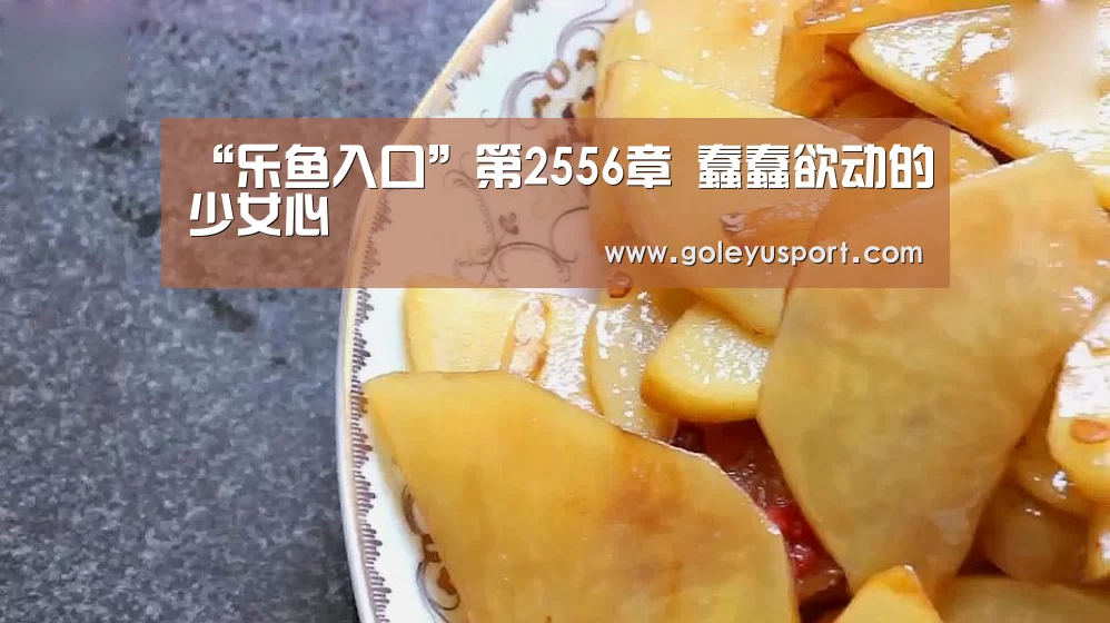 “乐鱼入口”第2556章 蠢蠢欲动的少女心(图3)