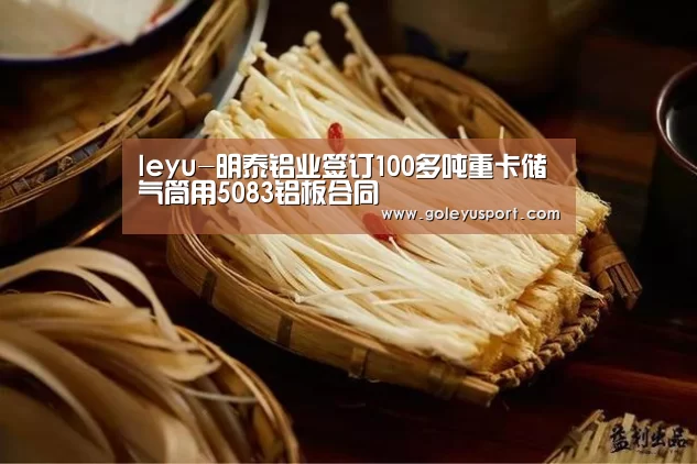 leyu-明泰铝业签订100多吨重卡储气筒用5083铝板合同(图1) 乐鱼登录