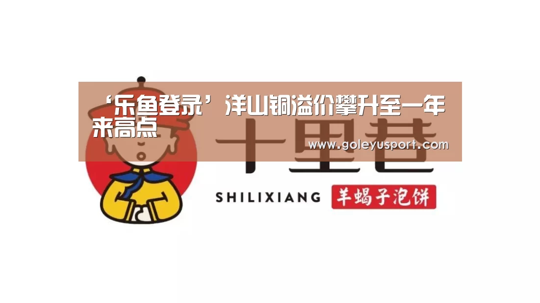 ‘乐鱼登录’洋山铜溢价攀升至一年来高点(图1) 乐鱼入口